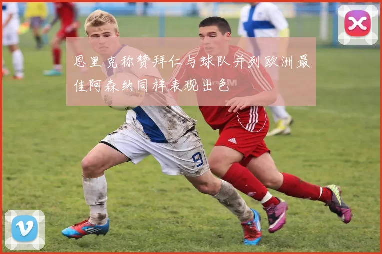 恩里克称赞拜仁与球队并列欧洲最佳阿森纳同样表现出色
