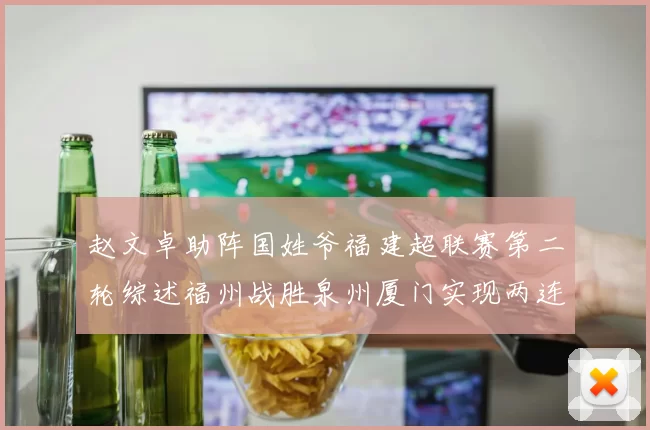 赵文卓助阵国姓爷福建超联赛第二轮综述福州战胜泉州厦门实现两连胜