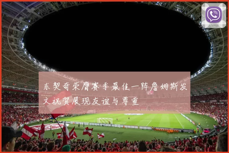 东契奇荣膺赛季最佳一阵詹姆斯发文祝贺展现友谊与尊重