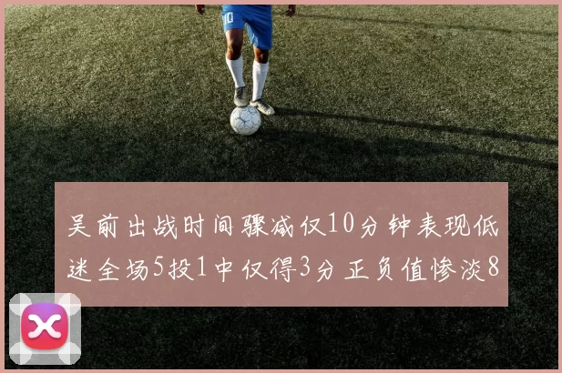 吴前出战时间骤减仅10分钟表现低迷全场5投1中仅得3分正负值惨淡8