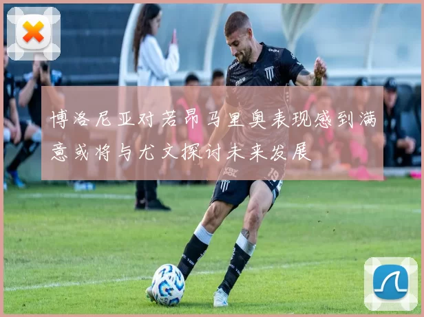 博洛尼亚对若昂马里奥表现感到满意或将与尤文探讨未来发展