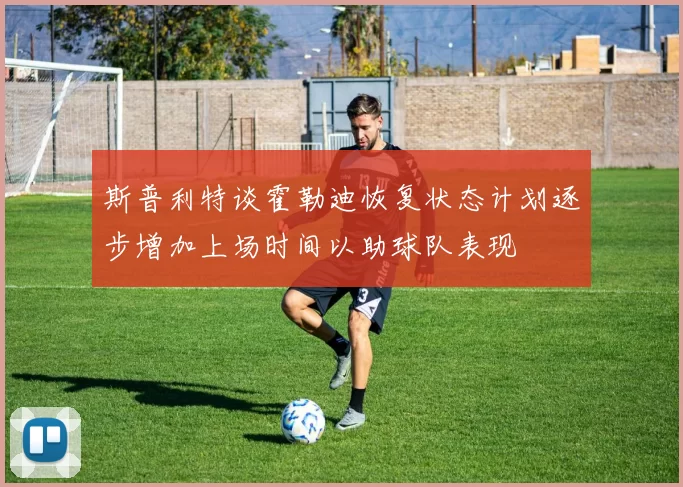 斯普利特谈霍勒迪恢复状态计划逐步增加上场时间以助球队表现