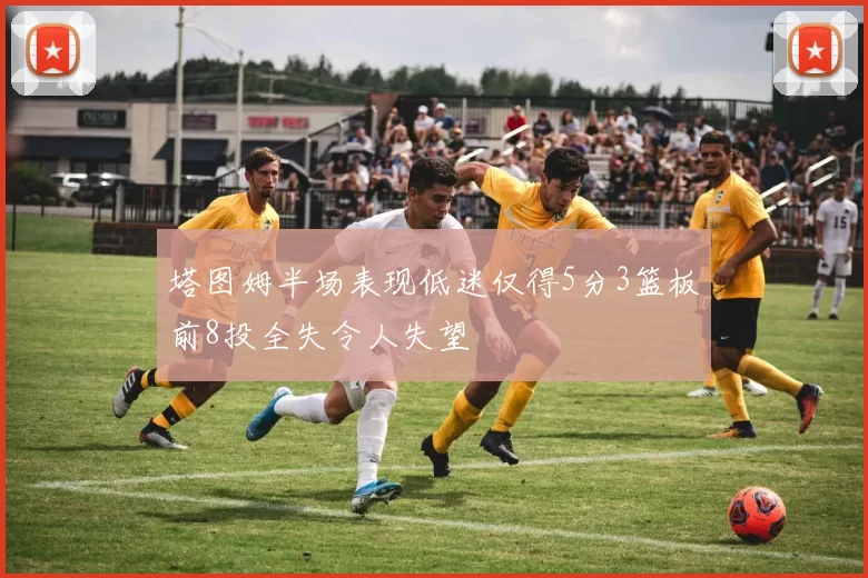 塔图姆半场表现低迷仅得5分3篮板前8投全失令人失望