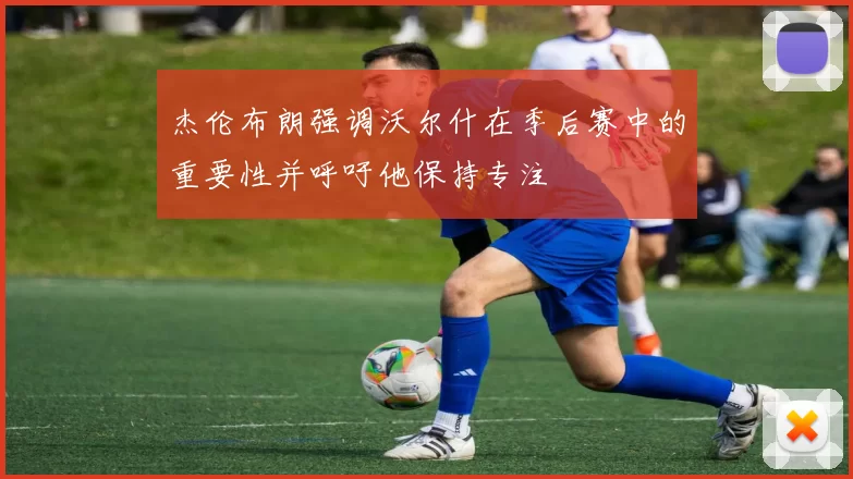 杰伦布朗强调沃尔什在季后赛中的重要性并呼吁他保持专注