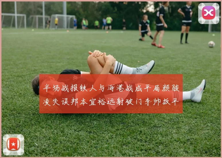 半场战报铁人与海港战成平局颜骏凌失误邦本宜裕远射破门李帅扳平