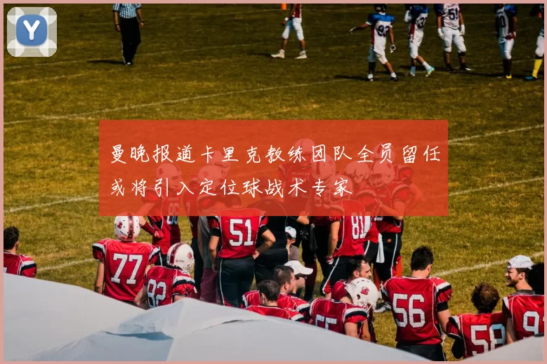 曼晚报道卡里克教练团队全员留任或将引入定位球战术专家