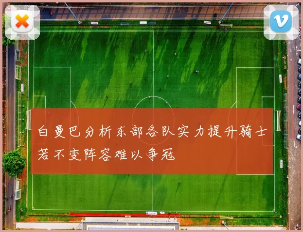 白曼巴分析东部各队实力提升骑士若不变阵容难以争冠