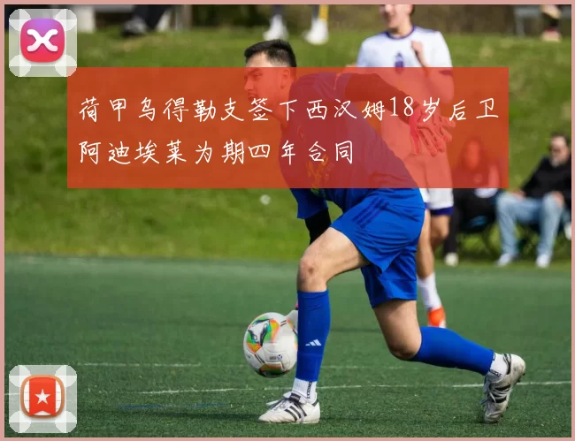 荷甲乌得勒支签下西汉姆18岁后卫阿迪埃莱为期四年合同