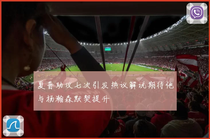 夏普助攻七次引发热议解说期待他与杨瀚森默契提升